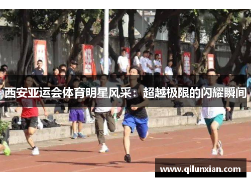 西安亚运会体育明星风采：超越极限的闪耀瞬间