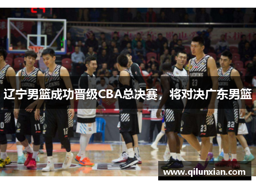 辽宁男篮成功晋级CBA总决赛，将对决广东男篮
