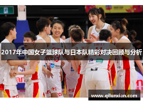2017年中国女子篮球队与日本队精彩对决回顾与分析