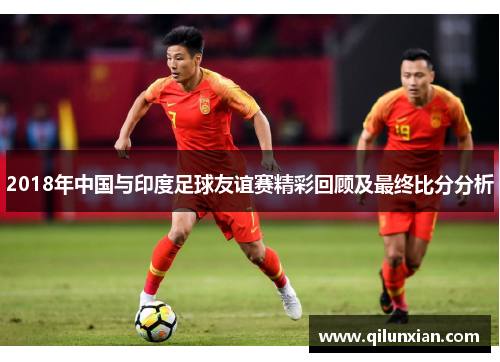 2018年中国与印度足球友谊赛精彩回顾及最终比分分析