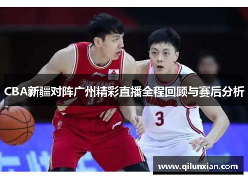 CBA新疆对阵广州精彩直播全程回顾与赛后分析