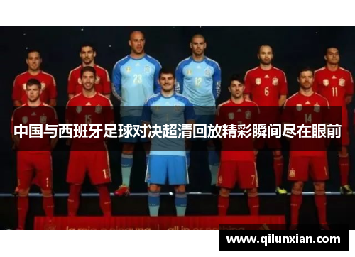 中国与西班牙足球对决超清回放精彩瞬间尽在眼前