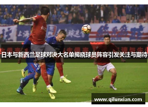 日本与新西兰足球对决大名单揭晓球员阵容引发关注与期待