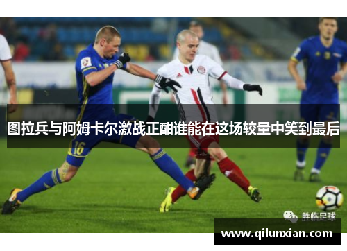 图拉兵与阿姆卡尔激战正酣谁能在这场较量中笑到最后