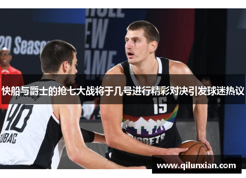 快船与爵士的抢七大战将于几号进行精彩对决引发球迷热议
