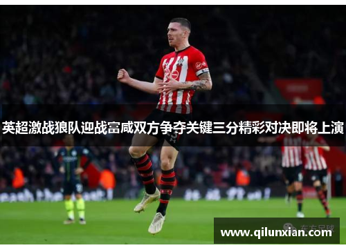 英超激战狼队迎战富咸双方争夺关键三分精彩对决即将上演