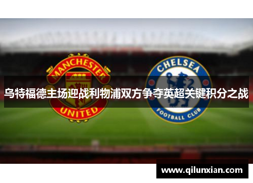 乌特福德主场迎战利物浦双方争夺英超关键积分之战